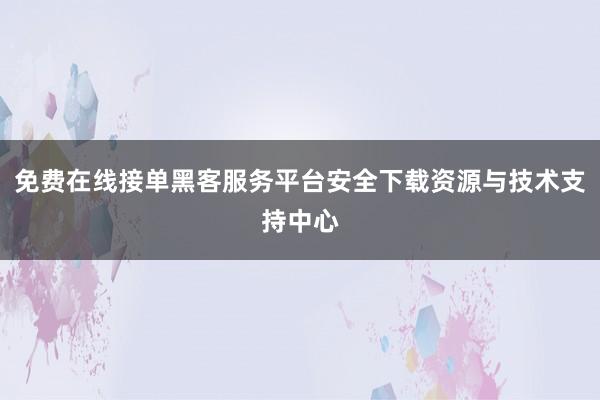 免费在线接单黑客服务平台安全下载资源与技术支持中心