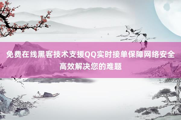 免费在线黑客技术支援QQ实时接单保障网络安全高效解决您的难题