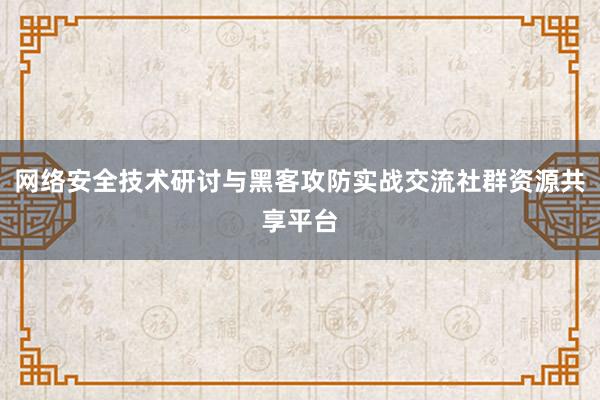 网络安全技术研讨与黑客攻防实战交流社群资源共享平台
