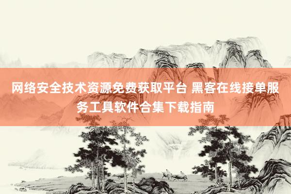 网络安全技术资源免费获取平台 黑客在线接单服务工具软件合集下载指南
