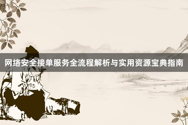 网络安全接单服务全流程解析与实用资源宝典指南