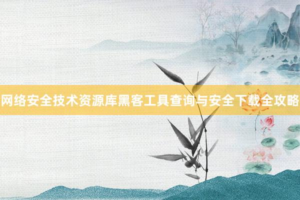 网络安全技术资源库黑客工具查询与安全下载全攻略