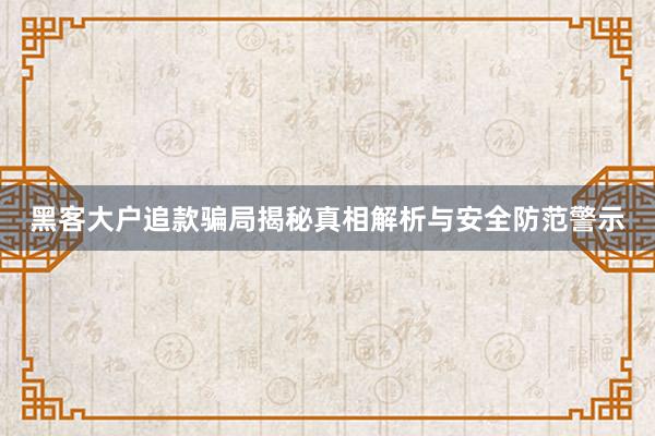 黑客大户追款骗局揭秘真相解析与安全防范警示
