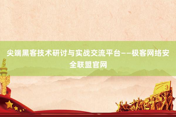 尖端黑客技术研讨与实战交流平台——极客网络安全联盟官网