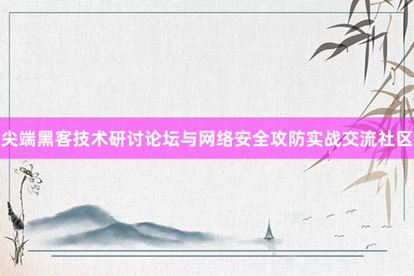 尖端黑客技术研讨论坛与网络安全攻防实战交流社区