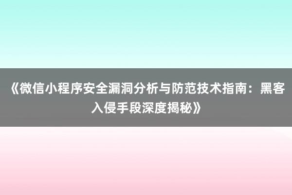 《微信小程序安全漏洞分析与防范技术指南：黑客入侵手段深度揭秘》