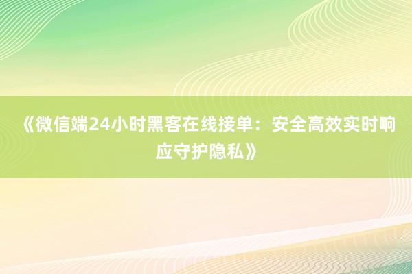 《微信端24小时黑客在线接单：安全高效实时响应守护隐私》