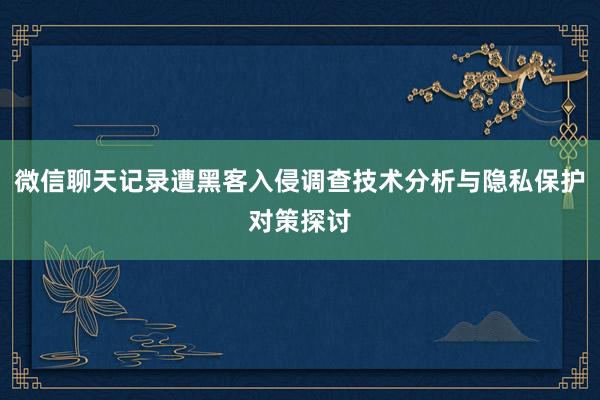 微信聊天记录遭黑客入侵调查技术分析与隐私保护对策探讨