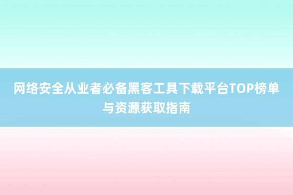 网络安全从业者必备黑客工具下载平台TOP榜单与资源获取指南