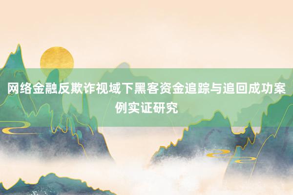 网络金融反欺诈视域下黑客资金追踪与追回成功案例实证研究