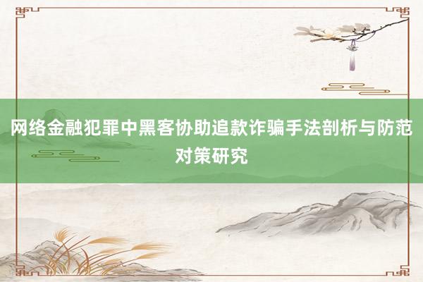 网络金融犯罪中黑客协助追款诈骗手法剖析与防范对策研究