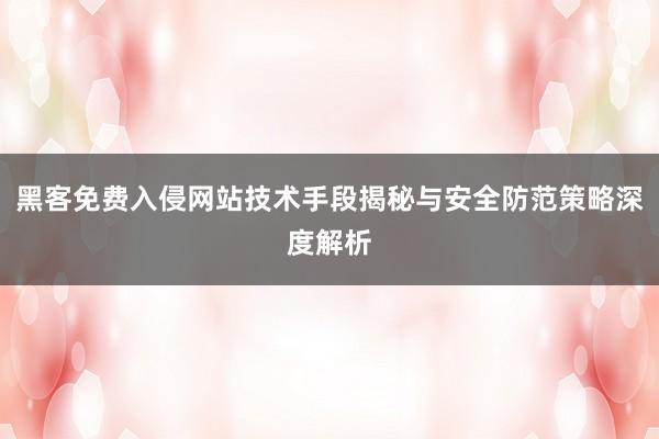 黑客免费入侵网站技术手段揭秘与安全防范策略深度解析