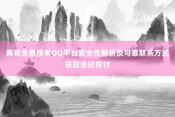 黑客免费接单QQ平台安全性解析及可靠联系方式获取途径探讨