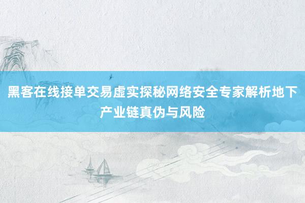 黑客在线接单交易虚实探秘网络安全专家解析地下产业链真伪与风险