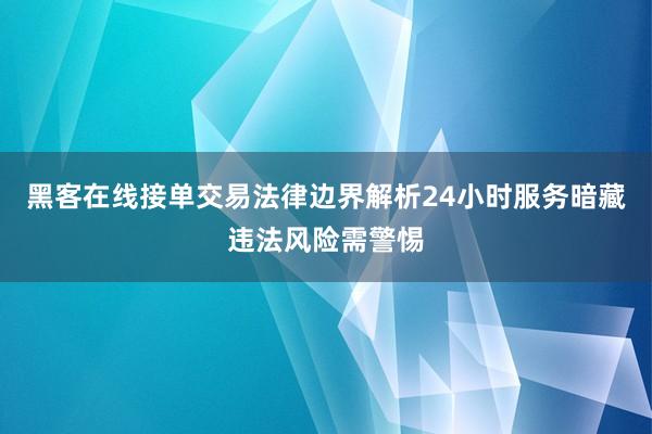 黑客在线接单交易法律边界解析24小时服务暗藏违法风险需警惕