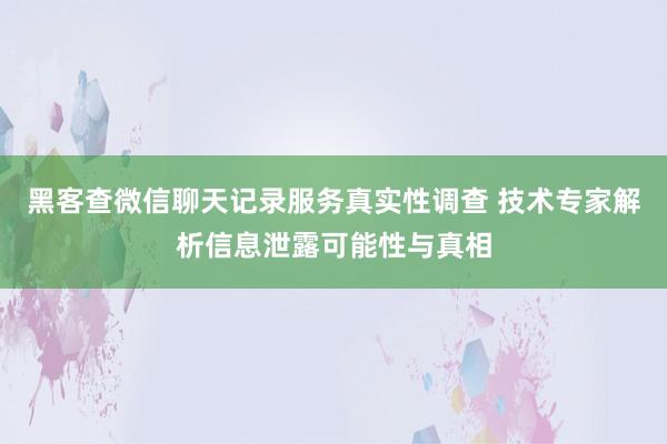 黑客查微信聊天记录服务真实性调查 技术专家解析信息泄露可能性与真相