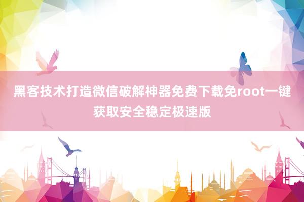 黑客技术打造微信破解神器免费下载免root一键获取安全稳定极速版