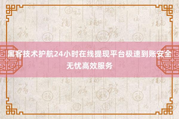 黑客技术护航24小时在线提现平台极速到账安全无忧高效服务