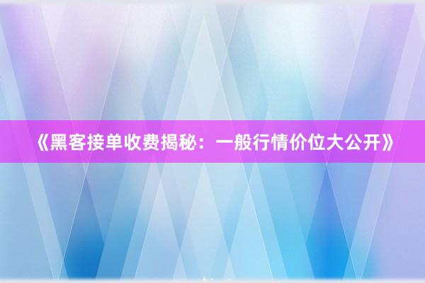 《黑客接单收费揭秘：一般行情价位大公开》