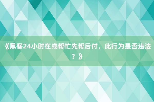 《黑客24小时在线帮忙先帮后付，此行为是否违法？》