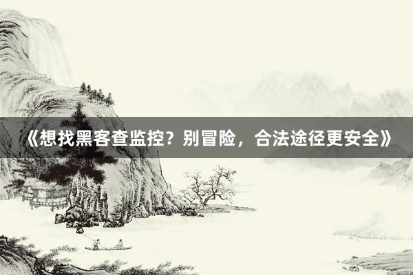 《想找黑客查监控？别冒险，合法途径更安全》