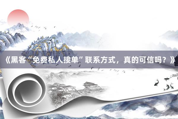 《黑客“免费私人接单”联系方式，真的可信吗？》